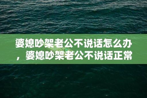 婆媳吵架老公不说话怎么办，婆媳吵架老公不说话正常吗