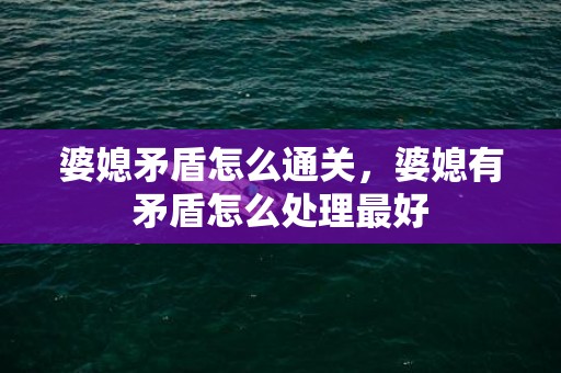 婆媳矛盾怎么通关，婆媳有矛盾怎么处理最好