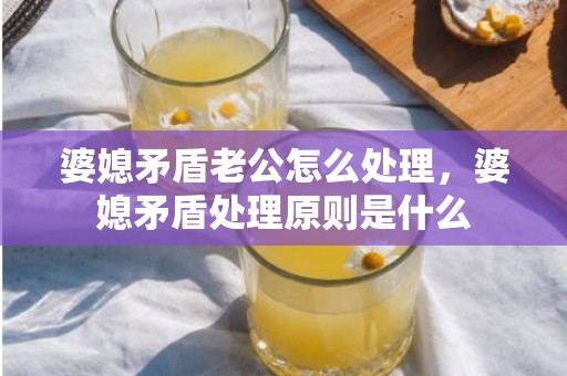 婆媳矛盾老公怎么处理，婆媳矛盾处理原则是什么