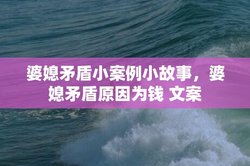婆媳矛盾小案例小故事，婆媳矛盾原因为钱 文案