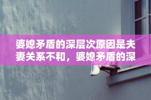 婆媳矛盾的深层次原因是夫妻关系不和，婆媳矛盾的深层次原因分析