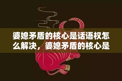 婆媳矛盾的核心是话语权怎么解决，婆媳矛盾的核心是什么