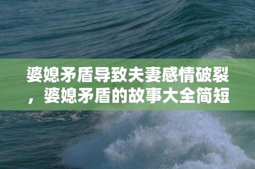 婆媳矛盾导致夫妻感情破裂，婆媳矛盾的故事大全简短