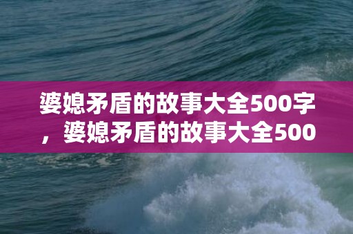 婆媳矛盾的故事大全500字，婆媳矛盾的故事大全500字