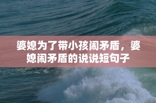 婆媳为了带小孩闹矛盾，婆媳闹矛盾的说说短句子
