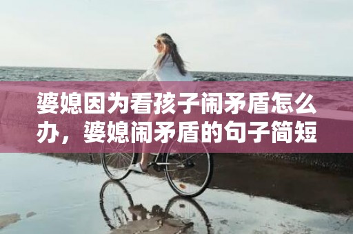 婆媳因为看孩子闹矛盾怎么办，婆媳闹矛盾的句子简短一点