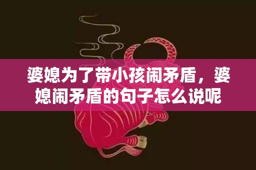 婆媳为了带小孩闹矛盾，婆媳闹矛盾的句子怎么说呢