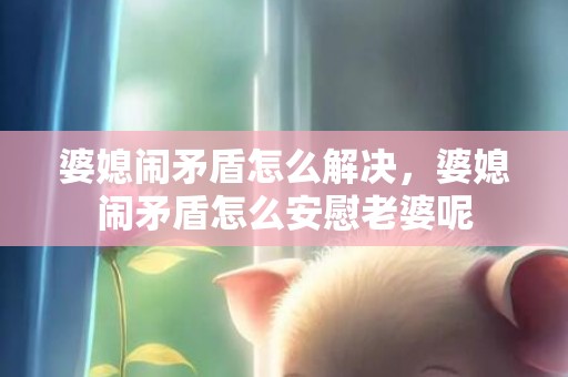 婆媳闹矛盾怎么解决，婆媳闹矛盾怎么安慰老婆呢