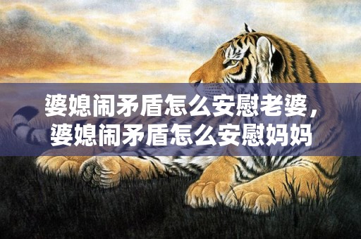 婆媳闹矛盾怎么安慰老婆，婆媳闹矛盾怎么安慰妈妈