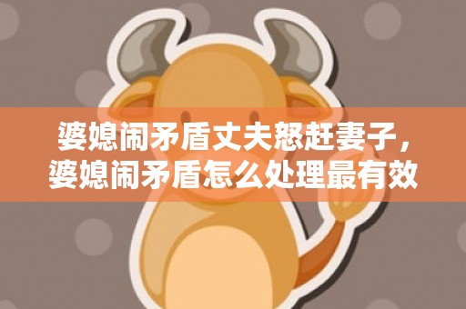 婆媳闹矛盾丈夫怒赶妻子，婆媳闹矛盾怎么处理最有效