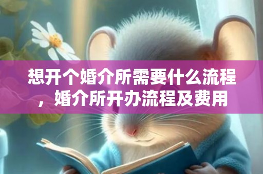 想开个婚介所需要什么流程，婚介所开办流程及费用