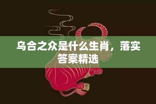 乌合之众是什么生肖，落实答案精选