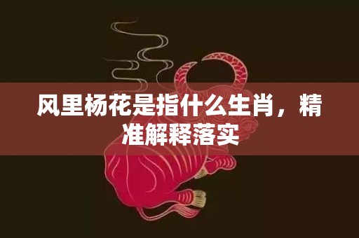 风里杨花是指什么生肖，精准解释落实