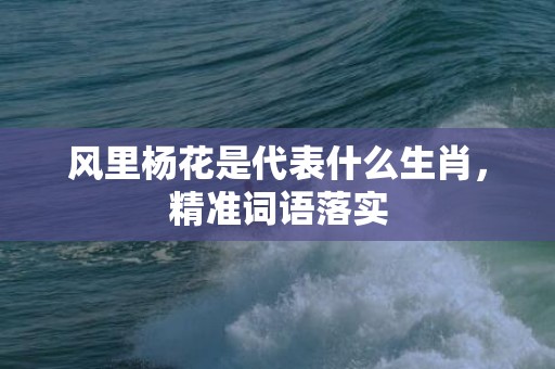 风里杨花是代表什么生肖，精准词语落实
