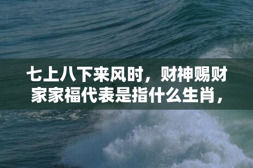 七上八下来风时，财神赐财家家福代表是指什么生肖，词语解释落实
