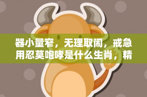 器小量窄，无理取闹，戒急用忍莫咆哮是什么生肖，精准解释落实