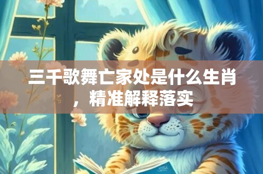 三千歌舞亡家处是什么生肖，精准解释落实