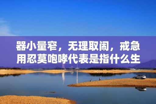 器小量窄，无理取闹，戒急用忍莫咆哮代表是指什么生肖，最佳答案落实