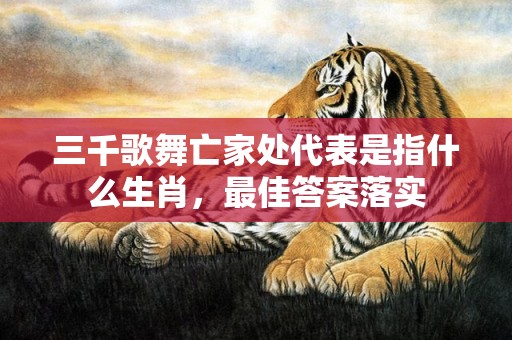 三千歌舞亡家处代表是指什么生肖，最佳答案落实