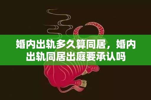婚内出轨多久算同居，婚内出轨同居出庭要承认吗