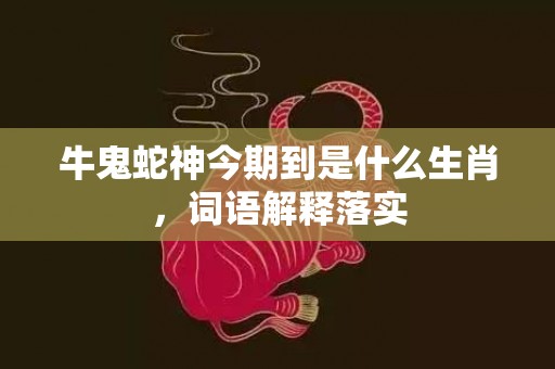 牛鬼蛇神今期到是什么生肖，词语解释落实