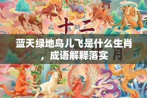 蓝天绿地鸟儿飞是什么生肖，成语解释落实