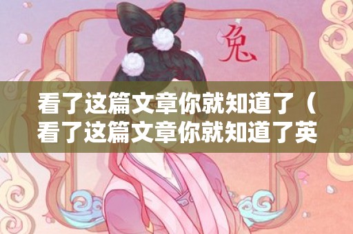 看了这篇文章你就知道了（看了这篇文章你就知道了英语）
