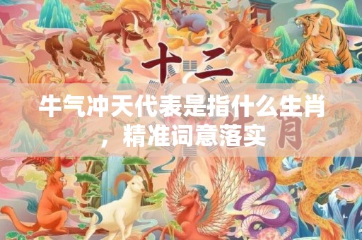 牛气冲天代表是指什么生肖，精准词意落实