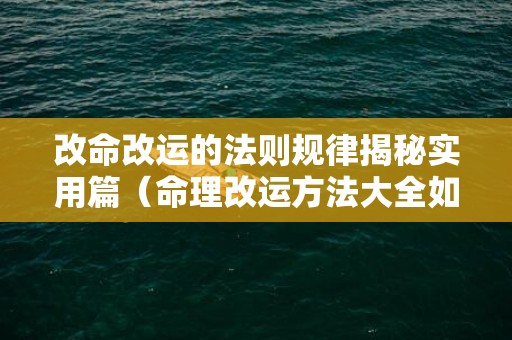 改命改运的法则规律揭秘实用篇（命理改运方法大全如何改变命理和运势）