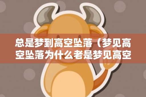 总是梦到高空坠落（梦见高空坠落为什么老是梦见高空坠落）