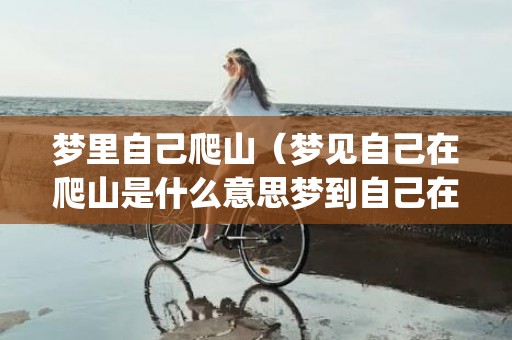 梦里自己爬山（梦见自己在爬山是什么意思梦到自己在爬山,最终到达终点_...）
