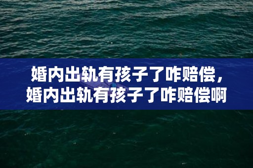 婚内出轨有孩子了咋赔偿，婚内出轨有孩子了咋赔偿啊