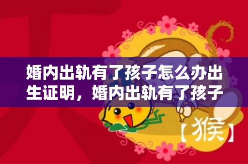 婚内出轨有了孩子怎么办出生证明，婚内出轨有了孩子算重婚吗