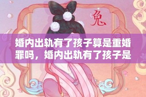 婚内出轨有了孩子算是重婚罪吗，婚内出轨有了孩子是否犯罪