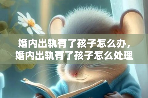 婚内出轨有了孩子怎么办，婚内出轨有了孩子怎么处理