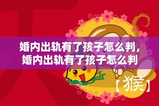 婚内出轨有了孩子怎么判，婚内出轨有了孩子怎么判