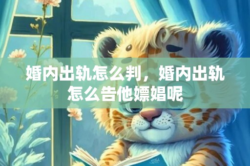 婚内出轨怎么判，婚内出轨怎么告他嫖娼呢