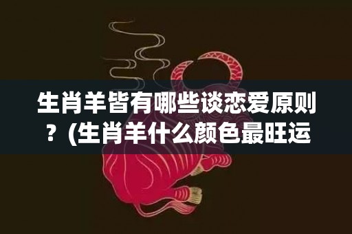生肖羊皆有哪些谈恋爱原则？(生肖羊什么颜色最旺运)