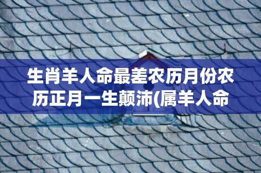 生肖羊人命最差农历月份农历正月一生颠沛(属羊人命最差农历月份)