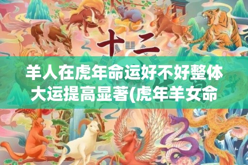 羊人在虎年命运好不好整体大运提高显著(虎年羊女命运)