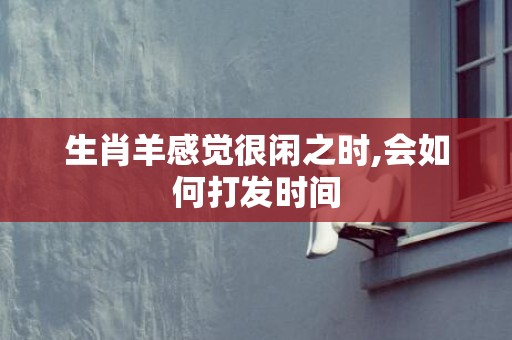 生肖羊感觉很闲之时,会如何打发时间