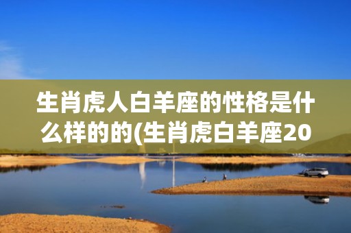 生肖虎人白羊座的性格是什么样的的(生肖虎白羊座2023年运势)