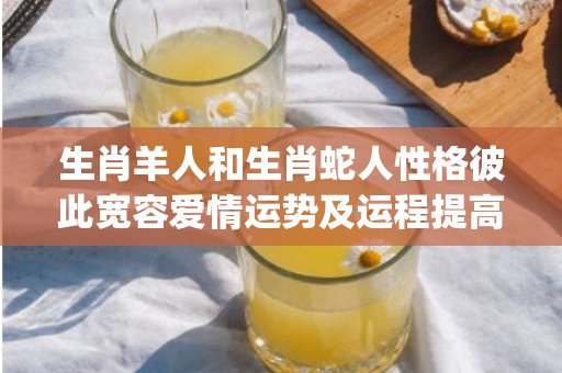 生肖羊人和生肖蛇人性格彼此宽容爱情运势及运程提高(生肖羊和生肖蛇合不合)