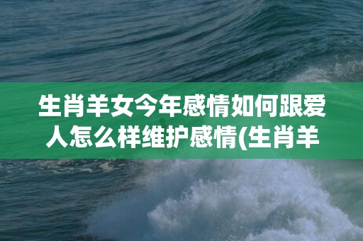 生肖羊女今年感情如何跟爱人怎么样维护感情(生肖羊今年感情运势)