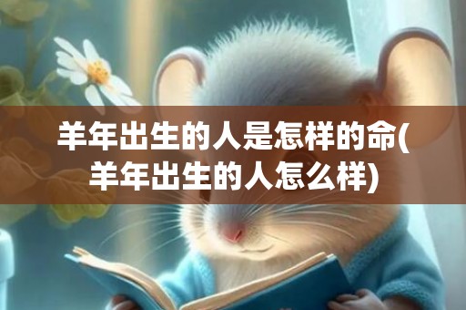 羊年出生的人是怎样的命(羊年出生的人怎么样)