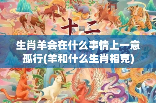 生肖羊会在什么事情上一意孤行(羊和什么生肖相克)