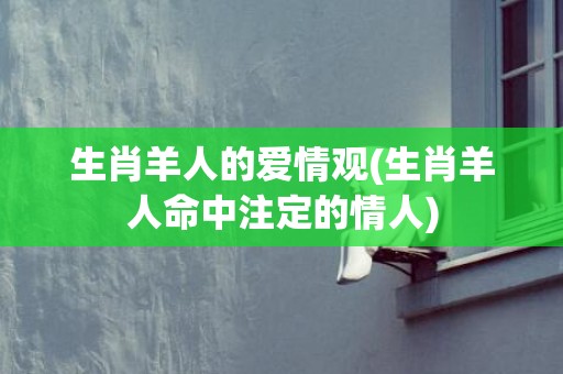 生肖羊人的爱情观(生肖羊人命中注定的情人)