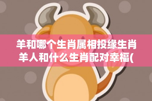 羊和哪个生肖属相投缘生肖羊人和什么生肖配对幸福(羊年属什么生肖属相)