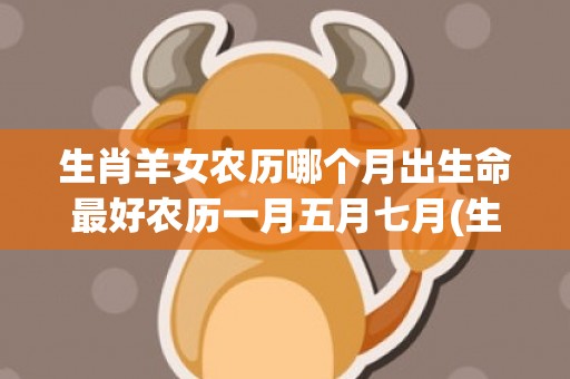 生肖羊女农历哪个月出生命最好农历一月五月七月(生肖羊男农历四月最差)