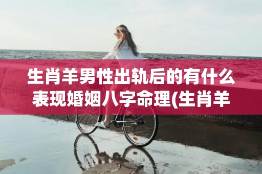 生肖羊男性出轨后的有什么表现婚姻八字命理(生肖羊容易出轨吗)